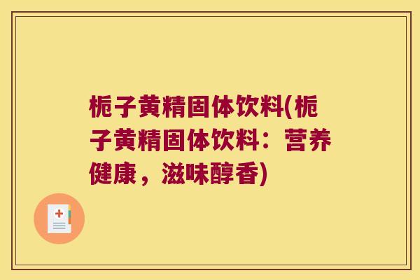 栀子黄精固体饮料(栀子黄精固体饮料:营养健康,滋味醇香) 栀子黄精固体饮料(栀子黄精固体饮料:营养健康,滋味醇香)