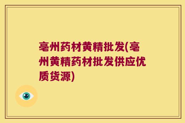 亳州药材黄精批发(亳州黄精药材批发供应优质货源) 亳州药材黄精批发(亳州黄精药材批发供应优质货源)