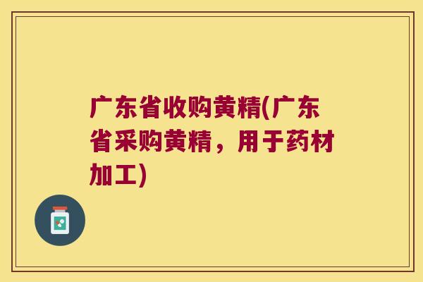 广东省收购黄精(广东省采购黄精,用于药材加工) 广东省收购黄精(广东省采购黄精,用于药材加工)