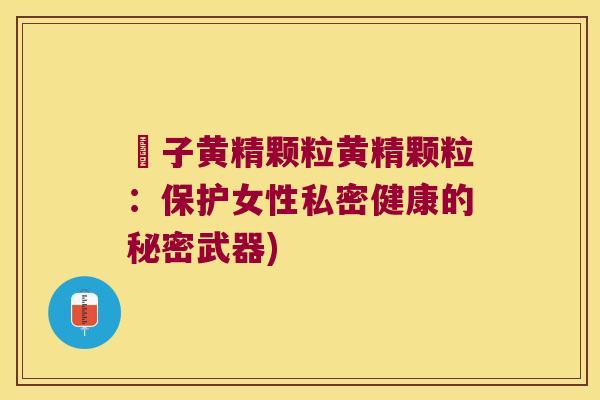 枙子黄精颗粒黄精颗粒：保护女性私密健康的秘密武器)