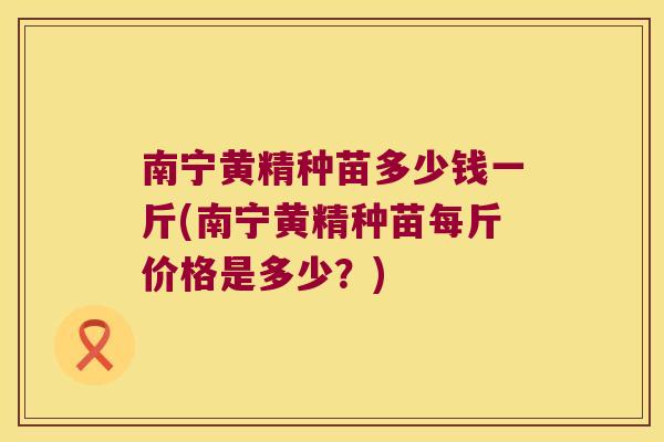 南宁黄精种苗多少钱一斤(南宁黄精种苗每斤价格是多少？)