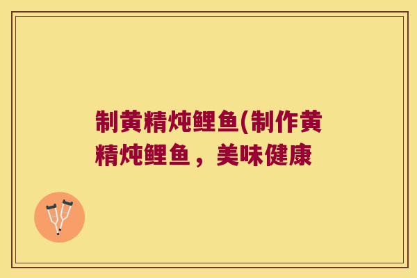制黄精炖鲤鱼(制作黄精炖鲤鱼，美味健康