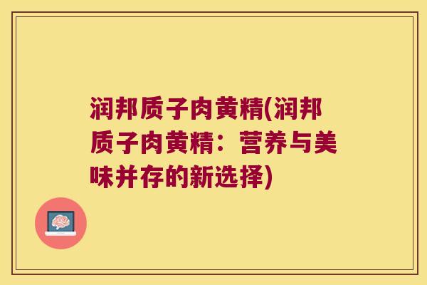 润邦质子肉黄精(润邦质子肉黄精：营养与美味并存的新选择)