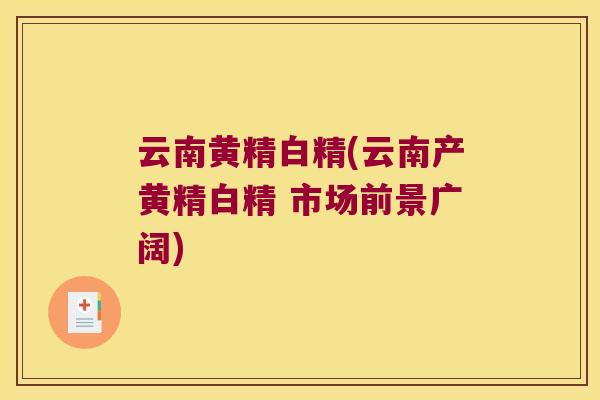 云南黄精白精(云南产黄精白精 市场前景广阔)