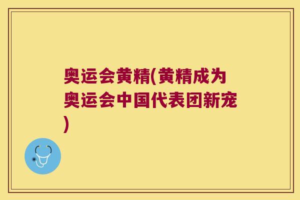奥运会黄精(黄精成为奥运会中国代表团新宠)