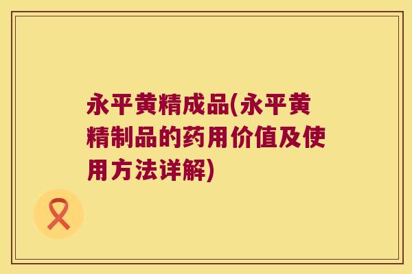 永平黄精成品(永平黄精制品的药用价值及使用方法详解)