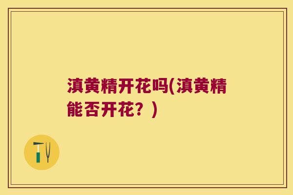 滇黄精开花吗(滇黄精能否开花？)