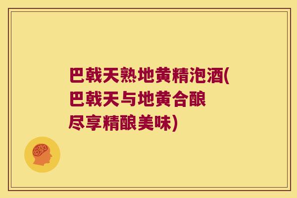 巴戟天熟地黄精泡酒(巴戟天与地黄合酿  尽享精酿美味)