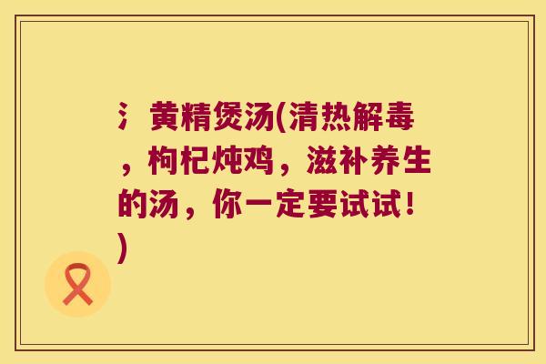 氵黄精煲汤(清热,枸杞炖鸡,滋补养生的汤,你一定要试试!) 氵黄精煲汤(清热,枸杞炖鸡,滋补养生的汤,你一定要试试!)
