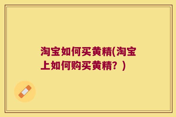 淘宝如何买黄精(淘宝上如何购买黄精？)