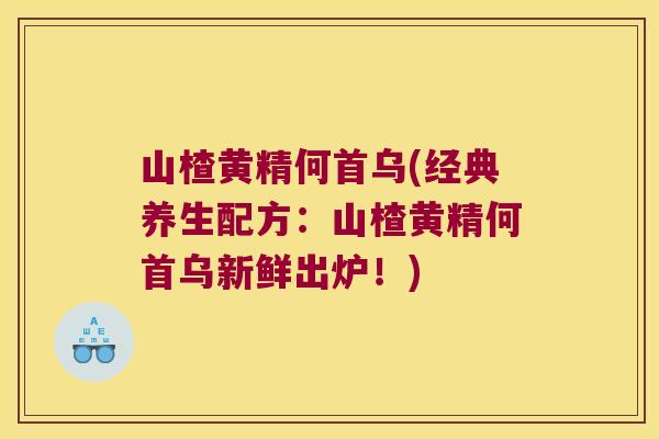 山楂黄精何首乌(经典养生配方：山楂黄精何首乌新鲜出炉！)