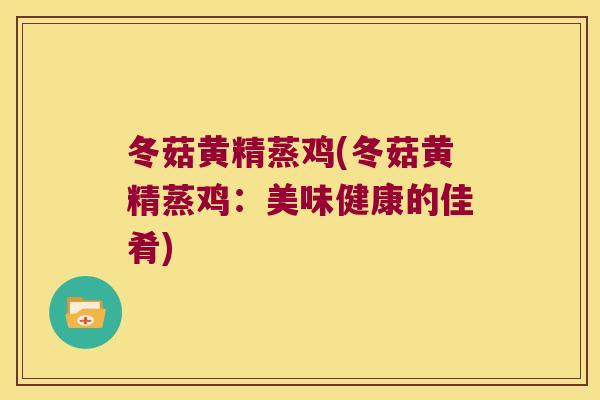 冬菇黄精蒸鸡(冬菇黄精蒸鸡：美味健康的佳肴)