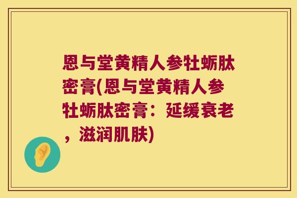 恩与堂黄精人参牡蛎肽密膏(恩与堂黄精人参牡蛎肽密膏：延缓，滋润)