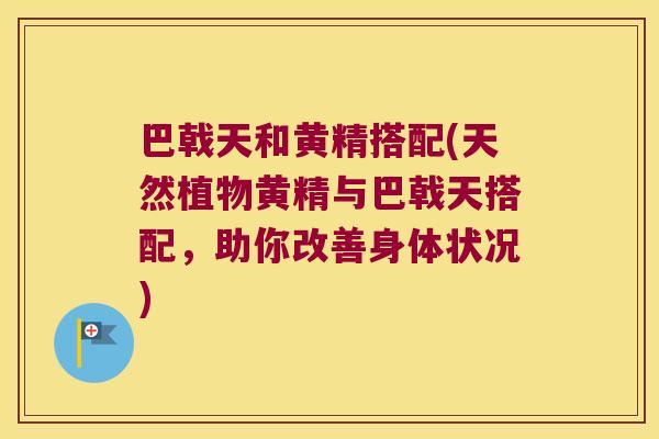巴戟天和黄精搭配(天然植物黄精与巴戟天搭配,助你改善身体状况) 巴戟天和黄精搭配(天然植物黄精与巴戟天搭配,助你改善身体状况)