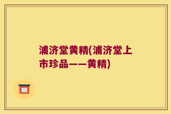 浦济堂黄精(浦济堂上市珍品——黄精) 浦济堂黄精(浦济堂上市珍品——黄精)