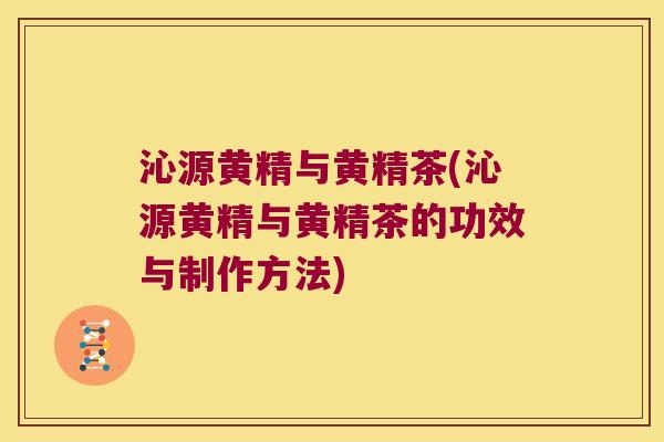 沁源黄精与黄精茶(沁源黄精与黄精茶的功效与制作方法)