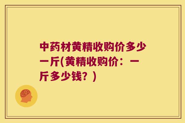 材黄精收购价多少一斤(黄精收购价：一斤多少钱？)