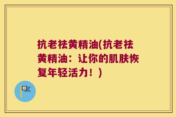 抗老祛黄精油(抗老祛黄精油：让你的恢复年轻活力！)