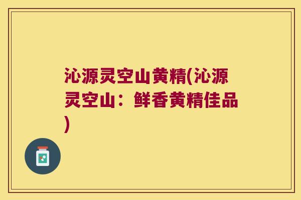 沁源灵空山黄精(沁源灵空山：鲜香黄精佳品)