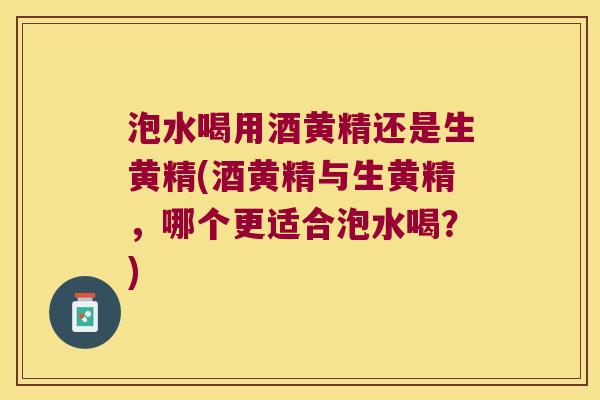 泡水喝用酒黄精还是生黄精(酒黄精与生黄精，哪个更适合泡水喝？)