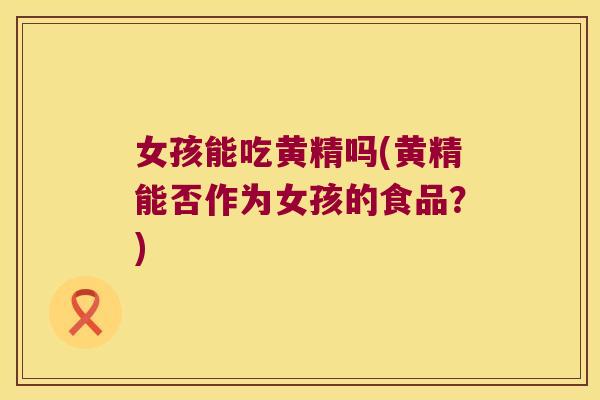 女孩能吃黄精吗(黄精能否作为女孩的食品？)