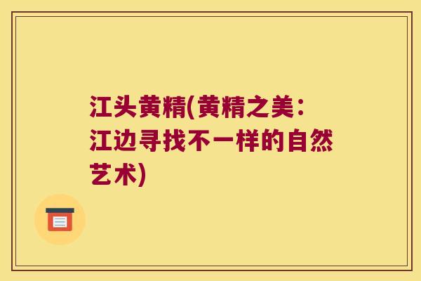 江头黄精(黄精之美：江边寻找不一样的自然艺术)