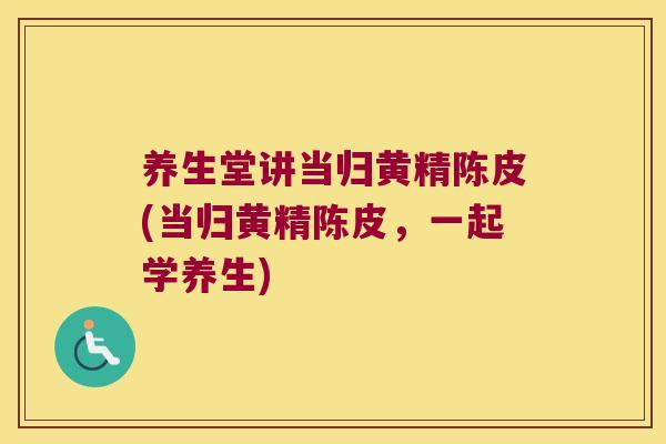 养生堂讲当归黄精陈皮(当归黄精陈皮,一起学养生) 养生堂讲当归黄精陈皮(当归黄精陈皮,一起学养生)