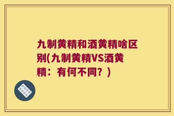 九制黄精和酒黄精啥区别(九制黄精VS酒黄精:有何不同?) 九制黄精和酒黄精啥区别(九制黄精VS酒黄精:有何不同?)