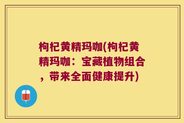 枸杞黄精玛咖(枸杞黄精玛咖：宝藏植物组合，带来全面健康提升)