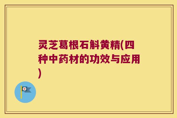 灵芝葛根石斛黄精(四种材的功效与应用)