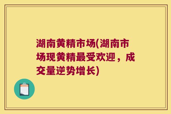 湖南黄精市场(湖南市场现黄精受欢迎，成交量逆势增长)