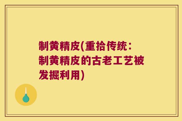 制黄精皮(重拾传统:制黄精皮的古老工艺被发掘利用) 制黄精皮(重拾传统:制黄精皮的古老工艺被发掘利用)