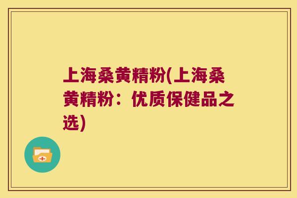 上海桑黄精粉(上海桑黄精粉:优质保健品之选) 上海桑黄精粉(上海桑黄精粉:优质保健品之选)