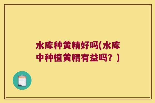 水库种黄精好吗(水库中种植黄精有益吗？)
