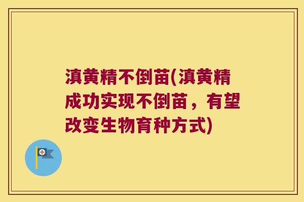 滇黄精不倒苗(滇黄精成功实现不倒苗，有望改变生物育种方式)