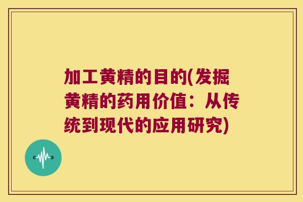 加工黄精的目的(发掘黄精的药用价值:从传统到现代的应用研究) 加工黄精的目的(发掘黄精的药用价值:从传统到现代的应用研究)