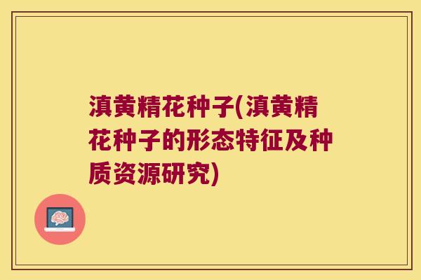 滇黄精花种子(滇黄精花种子的形态特征及种质资源研究)