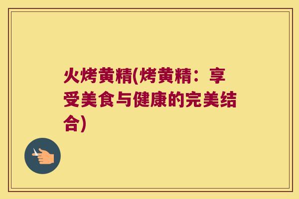 火烤黄精(烤黄精：享受美食与健康的完美结合)