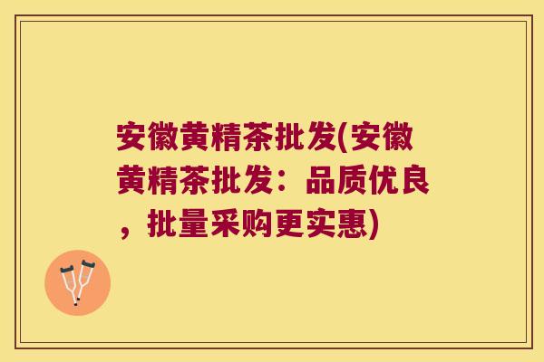 安徽黄精茶批发(安徽黄精茶批发:品质优良,批量采购更实惠) 安徽黄精茶批发(安徽黄精茶批发:品质优良,批量采购更实惠)