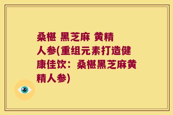 桑椹 黑芝麻 黄精 人参(重组元素打造健康佳饮:桑椹黑芝麻黄精人参) 桑椹 黑芝麻 黄精 人参(重组元素打造健康佳饮:桑椹黑芝麻黄精人参)