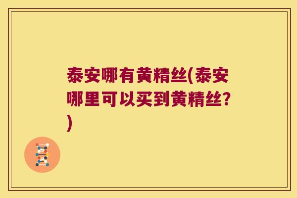 泰安哪有黄精丝(泰安哪里可以买到黄精丝?) 泰安哪有黄精丝(泰安哪里可以买到黄精丝?)