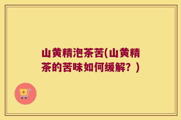 山黄精泡茶苦(山黄精茶的苦味如何缓解？)