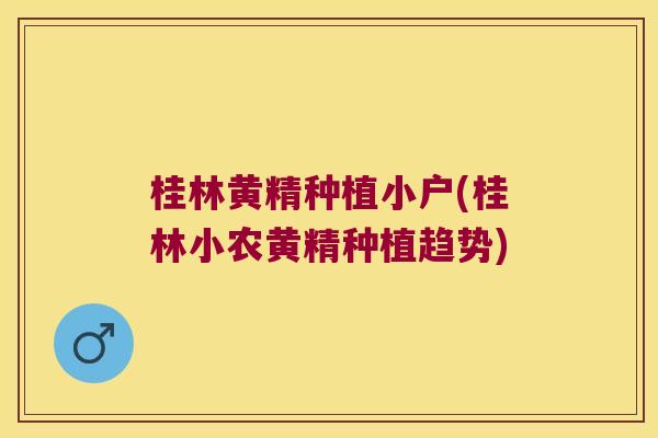 桂林黄精种植小户(桂林小农黄精种植趋势)