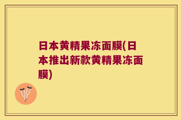 日本黄精果冻面膜(日本推出新款黄精果冻面膜) 日本黄精果冻面膜(日本推出新款黄精果冻面膜)