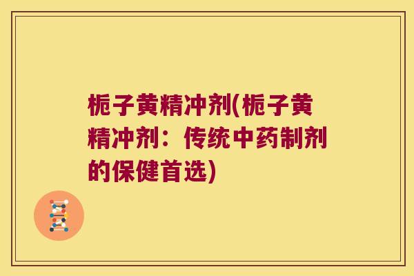栀子黄精冲剂(栀子黄精冲剂:传统制剂的保健首选) 栀子黄精冲剂(栀子黄精冲剂:传统制剂的保健首选)