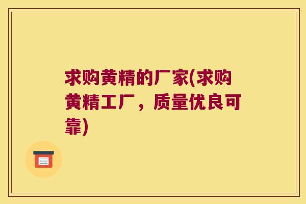 求购黄精的厂家(求购黄精工厂，质量优良可靠)