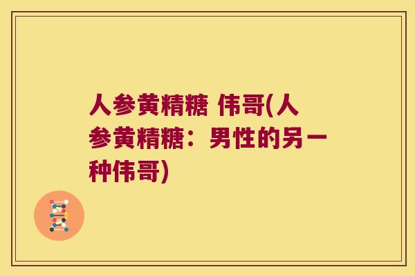 人参黄精糖 伟哥(人参黄精糖：男性的另一种伟哥)