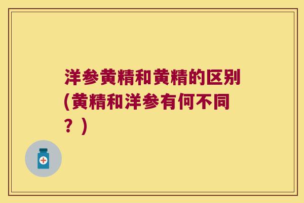 洋参黄精和黄精的区别(黄精和洋参有何不同?) 洋参黄精和黄精的区别(黄精和洋参有何不同?)