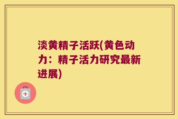 淡黄精子活跃(黄色动力:精子活力研究新进展) 淡黄精子活跃(黄色动力:精子活力研究新进展)