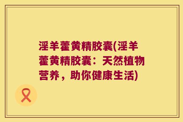 淫羊藿黄精胶囊(淫羊藿黄精胶囊：天然植物营养，助你健康生活)